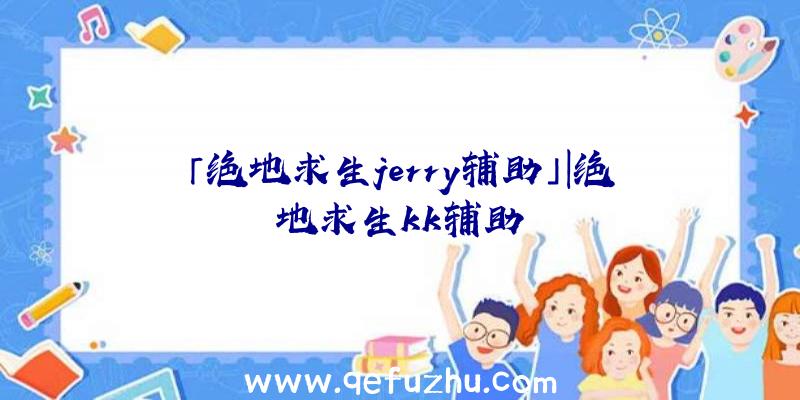 「绝地求生jerry辅助」|绝地求生kk辅助